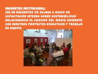 Encuentro Institucional:
Fue un encuentro de oajnus a modo de
capacitación interna sobre sostenibilidad
relacionando el cuidado del medio ambiente
con nuestros proyectos educativos y trabajo
en equipo.
 