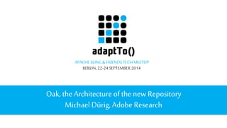 APACHE SLING & FRIENDS TECH MEETUP 
BERLIN, 22-24 SEPTEMBER 2014 
Oak, the Architecture of the new Repository 
Michael Dürig, Adobe Research 
 