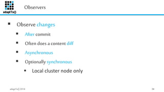 Observers 
 Observe changes 
 After commit 
 Often does a content diff 
 Asynchronous 
 Optionally synchronous 
 Loc...