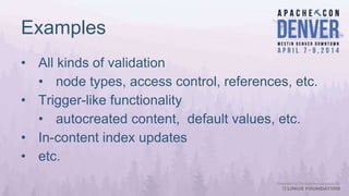 Examples
• All kinds of validation
• node types, access control, references, etc.
• Trigger-like functionality
• autocreated content, default values, etc.
• In-content index updates
• etc.
 