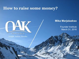 How to raise some money?
Mika Marjalaakso
Founder Institute
March 31, 2016
 