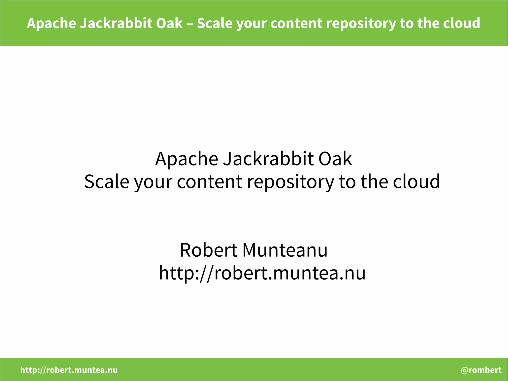 http://robert.muntea.nu @rombert
Apache Jackrabbit Oak – Scale your content repository to the cloud
Apache Jackrabbit Oak
Scale your content repository to the cloud
Robert Munteanu
http://robert.muntea.nu
 