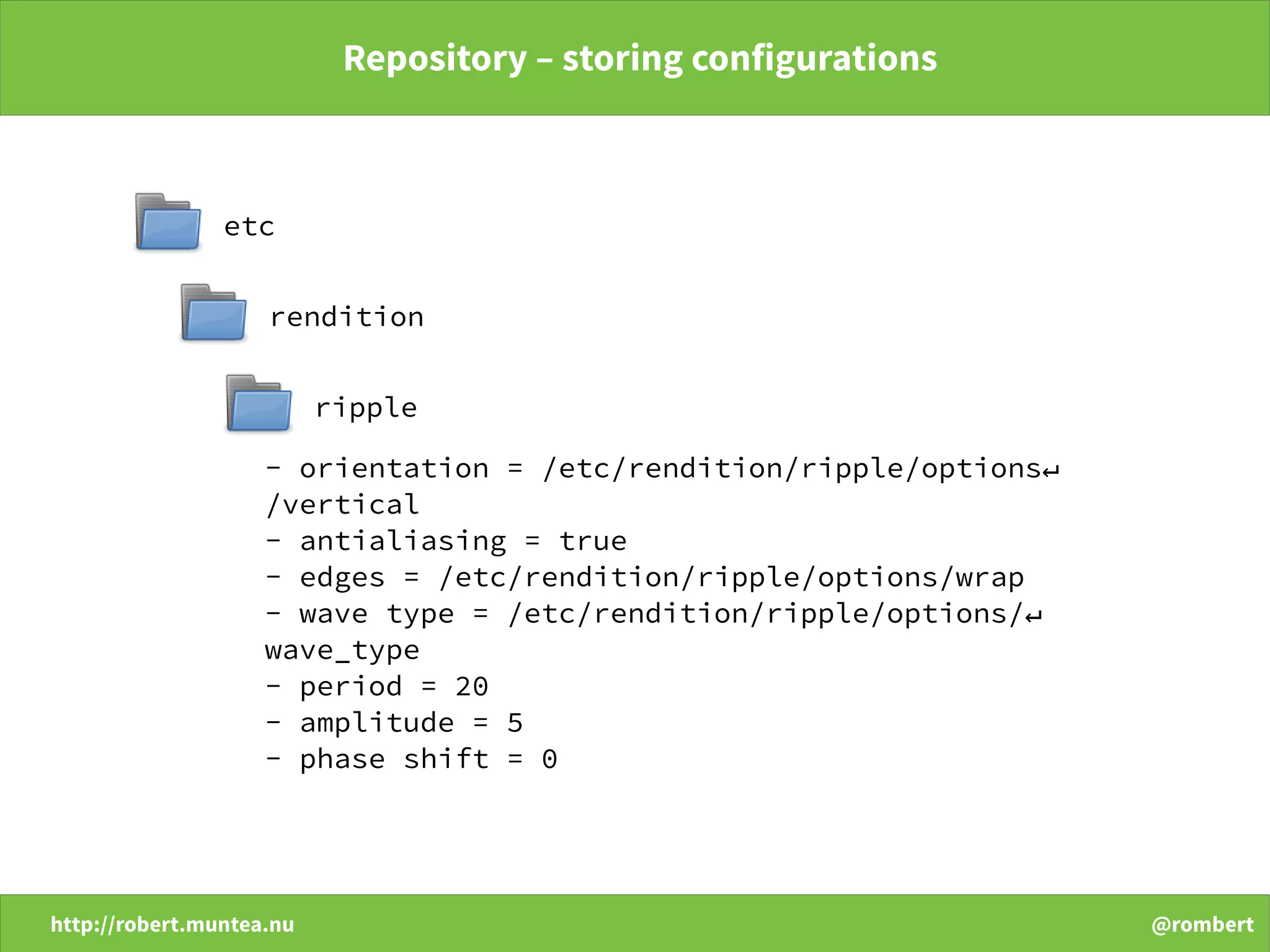 http://robert.muntea.nu @rombert
Repository – storing configurations
etc
rendition
ripple
- orientation = /etc/rendition/ripple/options↵
/vertical
- antialiasing = true
- edges = /etc/rendition/ripple/options/wrap
- wave type = /etc/rendition/ripple/options/↵
wave_type
- period = 20
- amplitude = 5
- phase shift = 0
 