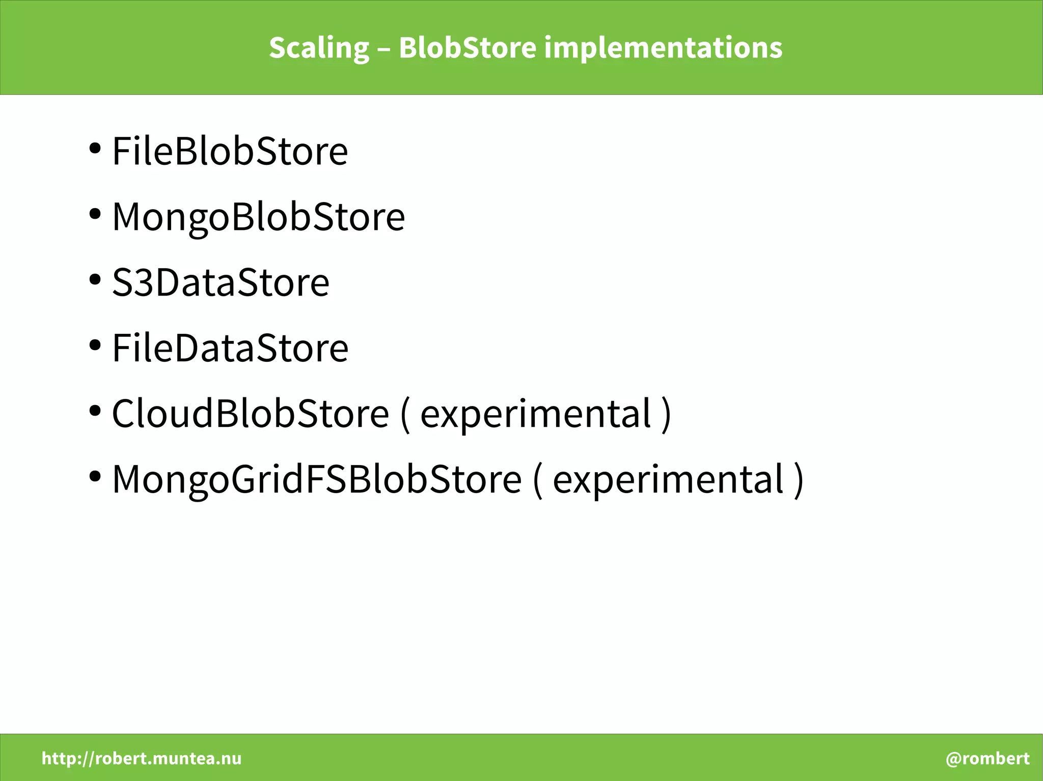 http://robert.muntea.nu @rombert
Scaling – BlobStore implementations
●
FileBlobStore
●
MongoBlobStore
●
S3DataStore
●
FileDataStore
●
CloudBlobStore ( experimental )
●
MongoGridFSBlobStore ( experimental )
 