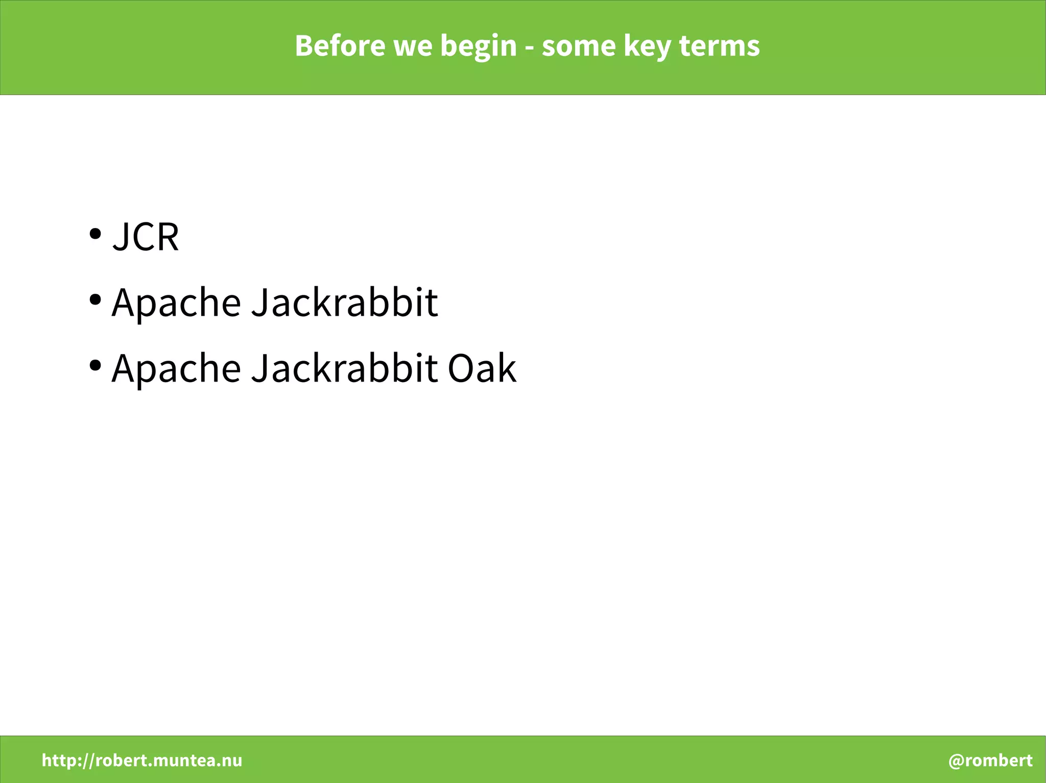 http://robert.muntea.nu @rombert
Before we begin - some key terms
●
JCR
●
Apache Jackrabbit
●
Apache Jackrabbit Oak
 