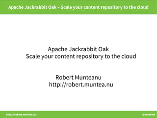 http://robert.muntea.nu @rombert
Apache Jackrabbit Oak – Scale your content repository to the cloud
Apache Jackrabbit Oak
Scale your content repository to the cloud
Robert Munteanu
http://robert.muntea.nu
 