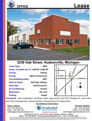 Lease Type: NNN Gross / Available Sq. Ft.: 1,000 SF–8,000 SF County: Ottawa Zoning: CBD-2-Commercial Year Built/Renovated: 2007 Water & Sewer: All Public Utilities Heat Type: Gas/Forced Air Air Conditioning: Central Bathrooms: Per Unit Parking: Ample 3239 Oak Street, Hudsonville, Michigan Comments:  New construction contractor suites. Easy access just off of Chicago Dr., each suite has 12x14 overhead door, private restroom. Best pricing in the Hudsonville! Office:  616.459.8000 ~ www.prudentialcallander.com ~ Fax:  616.459.3300 140 Monroe Center, Suite 202, Grand Rapids, Michigan 49503 For Additional Information: Pamela Collins Cell:  616.437.9300 Direct:  616.726.8832 [email_address] Chip LaFleur Cell:  616.446.4197 Direct:  616.726.1461 [email_address] 