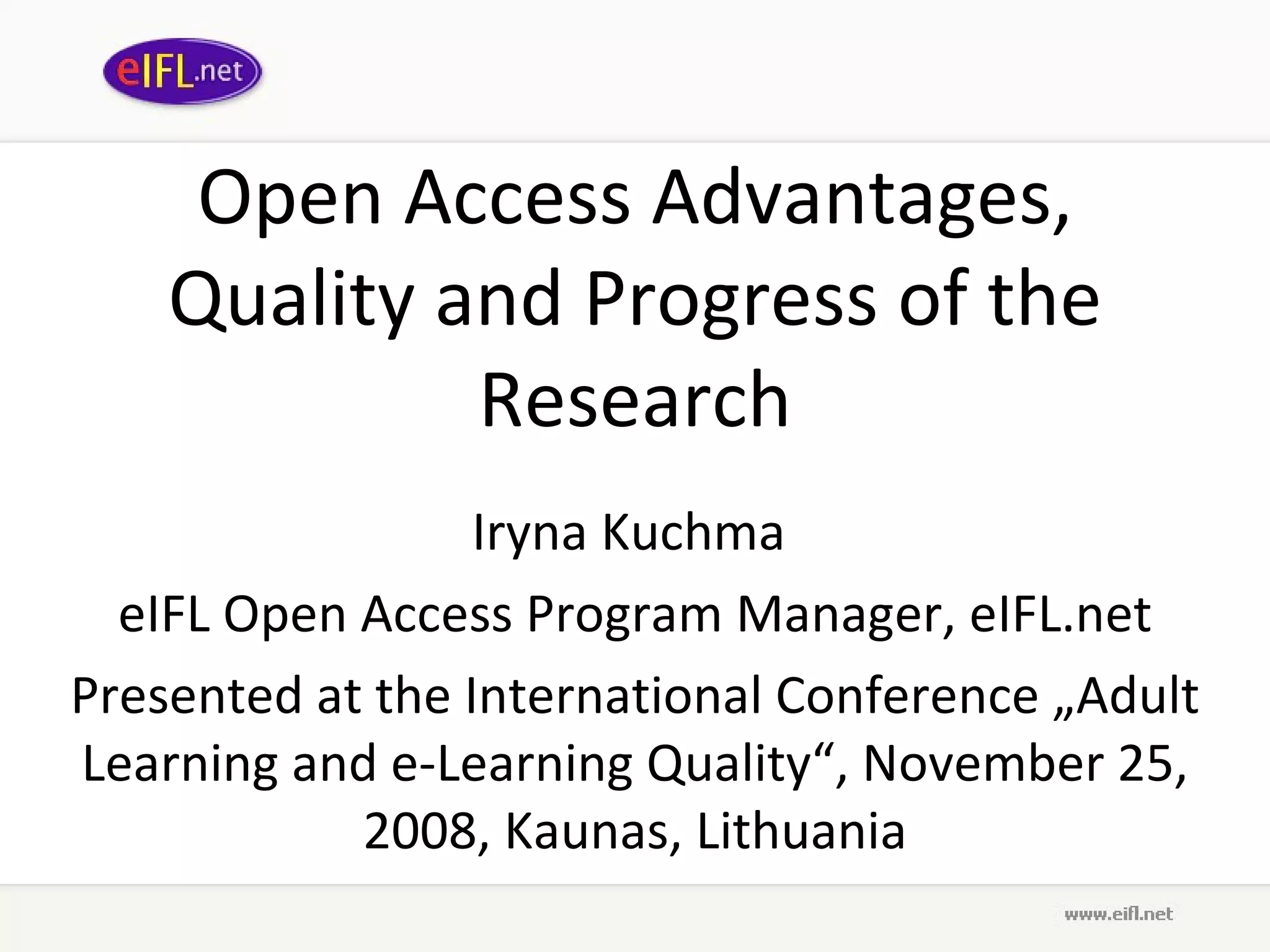 Open Access Advantages, Quality and Progress of the Research Iryna Kuchma  eIFL Open Access Program Manager, eIFL.net Presented at t he International Conference „Adult Learning and e-Learning Quality“, November 25, 2008, Kaunas, Lithuania 