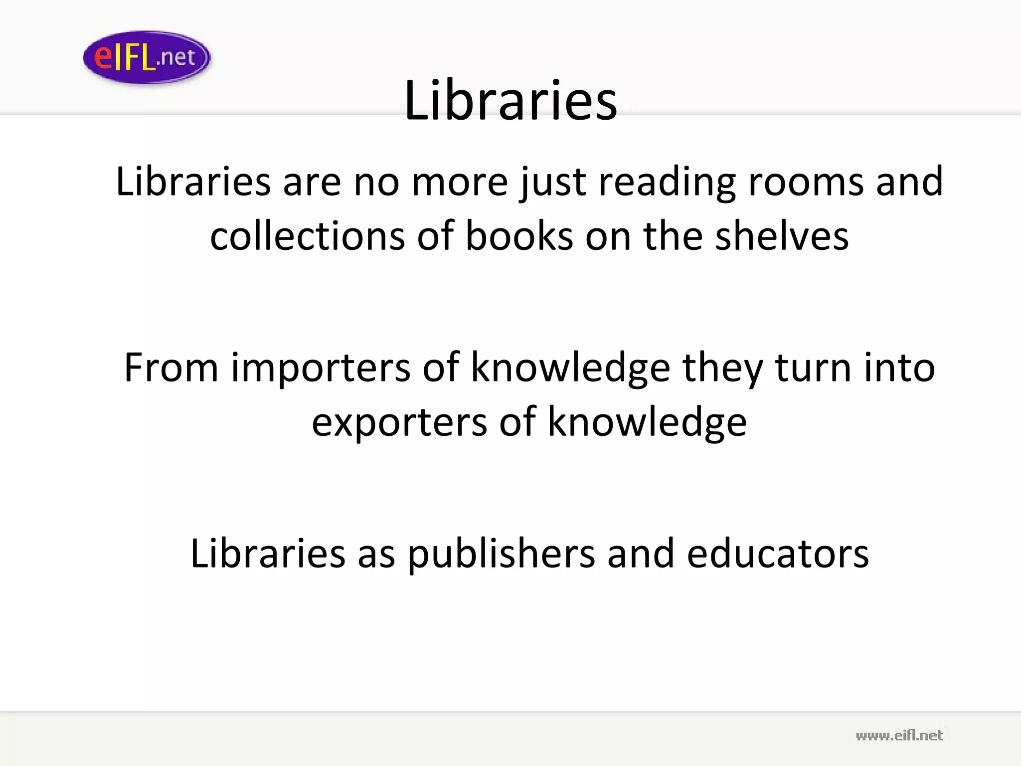 Libraries Libraries are no more just reading rooms and collections of books on the shelves From importers of knowledge they turn into exporters of knowledge Libraries as publishers and educators 