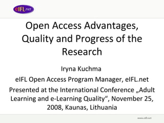 Open Access Advantages, Quality and Progress of the Research Iryna Kuchma  eIFL Open Access Program Manager, eIFL.net Presented at t he International Conference „Adult Learning and e-Learning Quality“, November 25, 2008, Kaunas, Lithuania 
