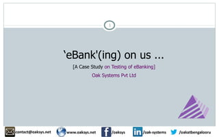 ‘eBank'(ing) on us ...
[A Case Study on Testing of eBanking]
Oak Systems Pvt Ltd
1
 