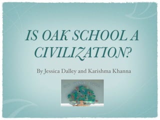 IS OAK SCHOOL A
 CIVILIZATION?
 By Jessica Dalley and Karishma Khanna
 