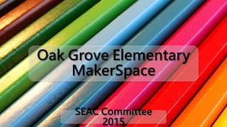 Oak Grove Elementary
MakerSpace
SEAC Committee
2015
 