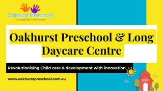 Oakhurst Preschool & Long
Daycare Centre
Revolutionising Child care & development with innovation
www.oakhurstpreschool.com.au
 