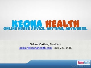 Keona Health © 2012. Confidential
Online Nurse Advice. Anytime, Anywhere.
KEONA HEALTH
Keona Health © 2012. Confidential
Oakkar Oakkar, President
oakkar@keonahealth.com | 808-221-1436
 