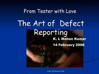 OAK~TQ Seminars 2008
From Tester with Love
The Art of Defect
Reporting
K. L Mohan Kumar
14 February 2008
 