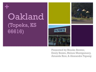 +
Oakland
(Topeka, KS
66616)


              Presented by Brooke Brewer,
              Emily Brown, Meloni Montgomery,
              Amanda Rice, & Alexandra Tapang
 