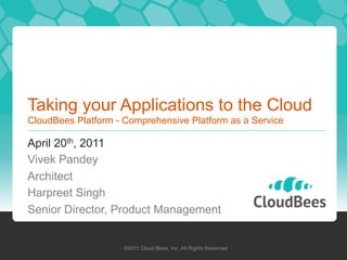 Taking your Applications to the Cloud
CloudBees Platform - Comprehensive Platform as a Service

April 20th, 2011
Vivek Pandey
Architect
Harpreet Singh
Senior Director, Product Management


                     ©2011 Cloud Bees, Inc. All Rights Reserved
 