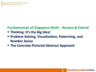 Fundamentals of Singapore Math – Review & Extend
 Thinking: It’s the Big Idea!
 Problem Solving, Visualization, Patterning, and
  Number Sense
 The Concrete-Pictorial-Abstract Approach
 