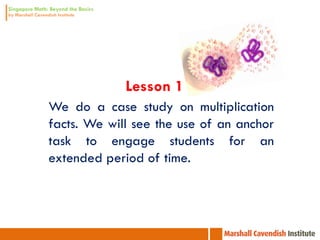 Lesson 1
We do a case study on multiplication
facts. We will see the use of an anchor
task to engage students for an
extended period of time.
 
