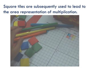Square tiles are subsequently used to lead to
the area representation of multiplication.
 
