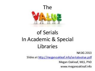 The
NASIG 2013
Slides at http://meganoakleaf.info/serialsvalue.pdf
Megan Oakleaf, MLS, PhD
www.meganoakleaf.info
of Serials
In Academic & Special
Libraries
 