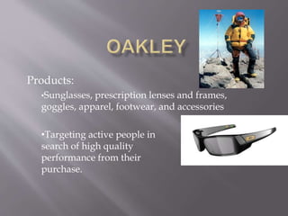 Products:
?Sunglasses, prescription lenses and frames,
goggles, apparel, footwear, and accessories
?Targeting active people in
search of high quality
performance from their
purchase.
 
