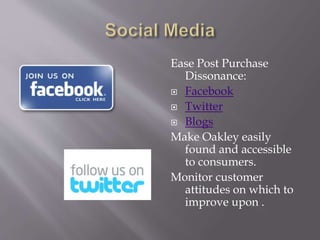 Ease Post Purchase
Dissonance:
? Facebook
? Twitter
? Blogs
Make Oakley easily
found and accessible
to consumers.
Monitor customer
attitudes on which to
improve upon .
 