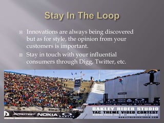 ? Innovations are always being discovered
but as for style, the opinion from your
customers is important.
? Stay in touch with your influential
consumers through Digg, Twitter, etc.
 