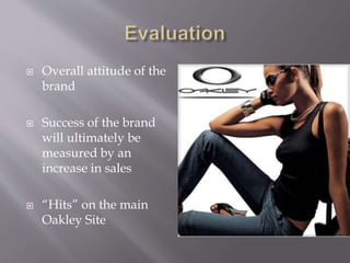 ? Overall attitude of the
brand
? Success of the brand
will ultimately be
measured by an
increase in sales
? Hits on the main
Oakley Site
 