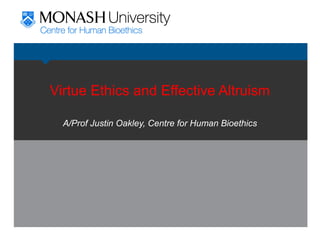 Virtue Ethics and Effective Altruism
A/Prof Justin Oakley, Centre for Human Bioethics
 