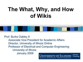 Prof. Burks Oakley II Associate Vice President for Academic Affairs Director, University of Illinois Online Professor of Electrical and Computer Engineering University of Illinois January 2006 The What, Why, and How of Wikis 