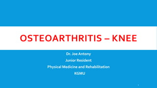 OSTEOARTHRITIS – KNEE
Dr. Joe Antony
Junior Resident
Physical Medicine and Rehabilitation
KGMU
1
 