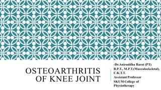 OSTEOARTHRITIS
OF KNEE JOINT
-Dr.Aniruddha Barot (PT)
B.P.T., M.P.T.(Musculoskeletal),
C.K.T.T.
AssistantProfessor
SKUM College of
Physiotherapy
 