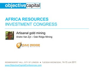 AFRICA RESOURCES
INVESTMENT CONGRESS
           Artisanal gold mining
           Andre Van Zyl – Oak Ridge Mining




IRONMONGERS’ HALL, CITY OF LONDON ● TUESDAY-WEDNESDAY, 14-15 JUN 2011
www.ObjectiveCapitalConferences.com
 