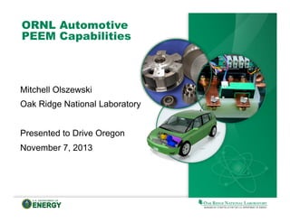 ORNL Automotive
PEEM Capabilities

Mitchell Olszewski
Oak Ridge National Laboratory
Presented to Drive Oregon
November 7, 2013

 