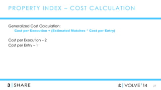 27 
PROPERTY INDEX – COST CALCULAT ION 
Generalized Cost Calculation: 
Cost per Execution + (Estimated Matches * Cost per Entry) 
Cost per Execution – 2 
Cost per Entry – 1 
 