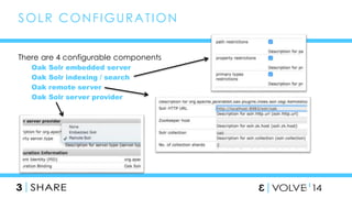 43 
SOLR CONFIGURAT ION 
There are 4 configurable components 
Oak Solr embedded server 
Oak Solr indexing / search 
Oak remote server 
Oak Solr server provider 
 