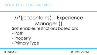 SOLR FUL L TEXT QUERIES 
//*[jcr:contains(., ‘Experience 
45 
Manager’)] 
Solr enables restrictions based on: 
• Path 
• Property 
• Primary Type 
 