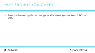 5 
WHY SHOULD YOU CARE? 
• Search is the most significant change for AEM developers between CRX2 and 
Oak. 
 