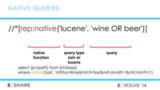 //*[rep:native('lucene', 'wine OR beer')] 
50 
NAT IVE QUERIES 
native 
function 
query type 
solr or 
lucene 
query 
select [jcr:path] from [nt:base] 
where native('solr', 'mlt?q=Wine&mlt.fl=text&mlt.mindf=1&mlt.mintf=1') 
 