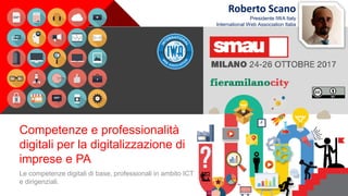 +
Competenze e professionalità
digitali per la digitalizzazione di
imprese e PA
Le competenze digitali di base, professionali in ambito ICT
e dirigenziali.
Roberto Scano
Presidente IWA Italy
International Web Association Italia
 