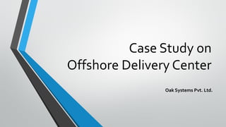 Case Study on
Offshore Delivery Center
Oak Systems Pvt. Ltd.
 