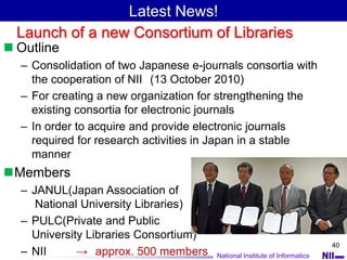 National Institute of Informatics
40
 Outline
– Consolidation of two Japanese e-journals consortia with
the cooperation o...