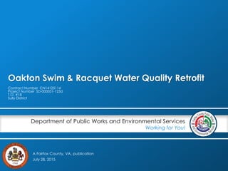 A Fairfax County, VA, publication
Department of Public Works and Environmental Services
Working for You!
Oakton Swim & Racquet Water Quality Retrofit
Contract Number CN14125114
Project Number SD-000031-123d
T.O. #18
Sully District
July 28, 2015
 