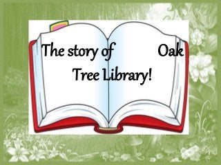 The story of Oak 
Tree Library! 
 