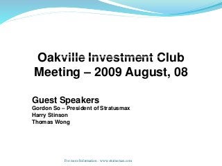 Guest Speakers
Gordon So – President of Stratusmax
Harry Stinson
Thomas Wong
Oakville Investment Club
Meeting – 2009 August, 08
For more Information : www.stratusmax.com
 