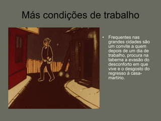 Más condições de trabalho Frequentes nas grandes cidades são um convite a quem depois de um dia de trabalho, procura na taberna a evasão do desconforto em que vive e o desgosto do regresso à casa-martírio.  