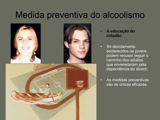 Medida preventiva do alcoolismo A educação do cidadão Só devidamente esclarecidos os jovens podem recusar seguir o caminho dos adultos que enveredaram pela dependência do álcool; As medidas preventivas são as únicas eficazes. 