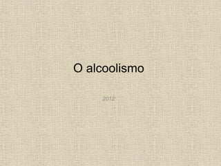 O alcoolismo
2012
 